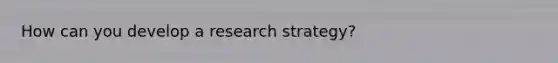 How can you develop a research strategy?