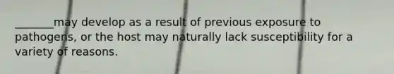 _______may develop as a result of previous exposure to pathogens, or the host may naturally lack susceptibility for a variety of reasons.