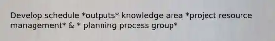 Develop schedule *outputs* knowledge area *project resource management* & * planning process group*