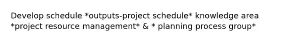 Develop schedule *outputs-project schedule* knowledge area *project resource management* & * planning process group*