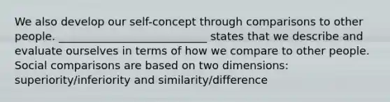 We also develop our self-concept through comparisons to other people. ___________________________ states that we describe and evaluate ourselves in terms of how we compare to other people. Social comparisons are based on two dimensions: superiority/inferiority and similarity/difference