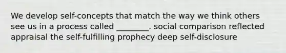 We develop self-concepts that match the way we think others see us in a process called ________. social comparison reflected appraisal the self-fulfilling prophecy deep self-disclosure