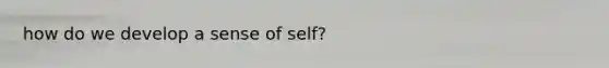 how do we develop a sense of self?