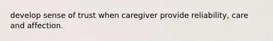 develop sense of trust when caregiver provide reliability, care and affection.