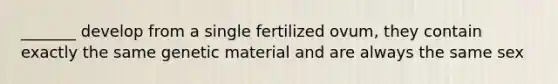 _______ develop from a single fertilized ovum, they contain exactly the same genetic material and are always the same sex