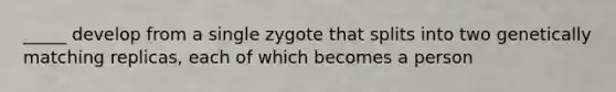 _____ develop from a single zygote that splits into two genetically matching replicas, each of which becomes a person