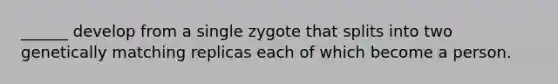 ______ develop from a single zygote that splits into two genetically matching replicas each of which become a person.