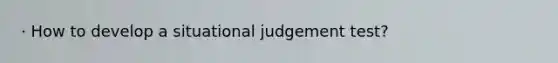 · How to develop a situational judgement test?