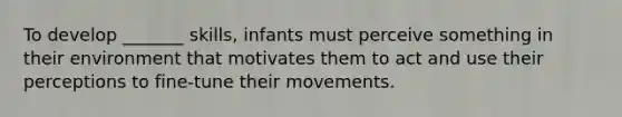 To develop _______ skills, infants must perceive something in their environment that motivates them to act and use their perceptions to fine-tune their movements.