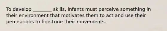 To develop ________ skills, infants must perceive something in their environment that motivates them to act and use their perceptions to fine-tune their movements.