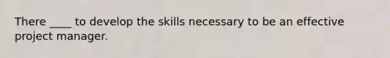 There ____ to develop the skills necessary to be an effective project manager.