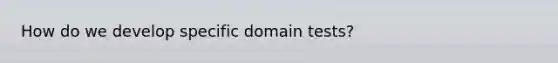 How do we develop specific domain tests?