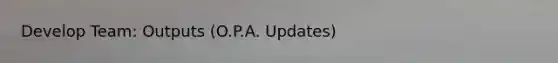 Develop Team: Outputs (O.P.A. Updates)