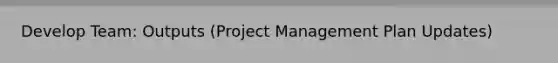 Develop Team: Outputs (Project Management Plan Updates)