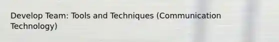 Develop Team: Tools and Techniques (Communication Technology)