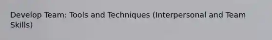 Develop Team: Tools and Techniques (Interpersonal and Team Skills)