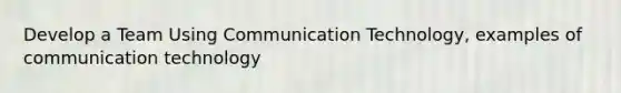 Develop a Team Using Communication Technology, examples of communication technology