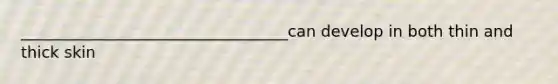 __________________________________can develop in both thin and thick skin