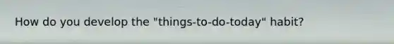 How do you develop the "things-to-do-today" habit?