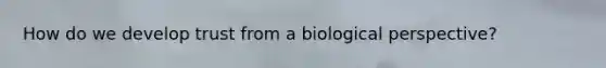 How do we develop trust from a biological perspective?