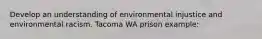 Develop an understanding of environmental injustice and environmental racism. Tacoma WA prison example: