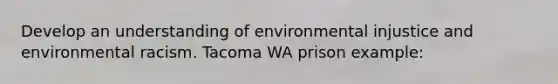 Develop an understanding of environmental injustice and environmental racism. Tacoma WA prison example: