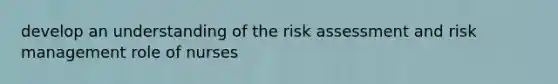 develop an understanding of the risk assessment and risk management role of nurses