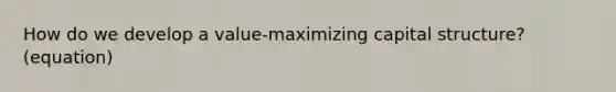 How do we develop a value-maximizing capital structure? (equation)