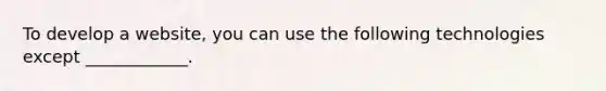 To develop a website, you can use the following technologies except ____________.