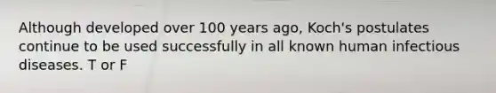 Although developed over 100 years ago, Koch's postulates continue to be used successfully in all known human infectious diseases. T or F