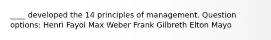 ____ developed the 14 principles of management. Question options: Henri Fayol Max Weber Frank Gilbreth Elton Mayo