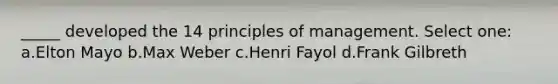 _____ developed the 14 principles of management. Select one: a.Elton Mayo b.Max Weber c.Henri Fayol d.Frank Gilbreth