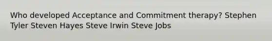 Who developed Acceptance and Commitment therapy? Stephen Tyler Steven Hayes Steve Irwin Steve Jobs