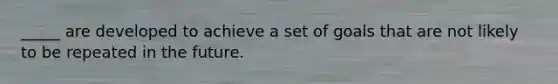 _____ are developed to achieve a set of goals that are not likely to be repeated in the future.