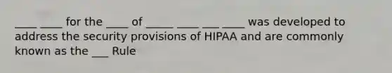 ____ ____ for the ____ of _____ ____ ___ ____ was developed to address the security provisions of HIPAA and are commonly known as the ___ Rule