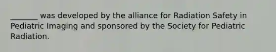 _______ was developed by the alliance for Radiation Safety in Pediatric Imaging and sponsored by the Society for Pediatric Radiation.