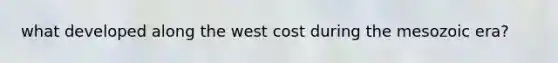 what developed along the west cost during the mesozoic era?