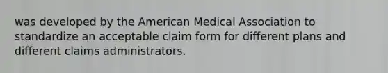 was developed by the American Medical Association to standardize an acceptable claim form for different plans and different claims administrators.