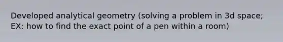 Developed analytical geometry (solving a problem in 3d space; EX: how to find the exact point of a pen within a room)