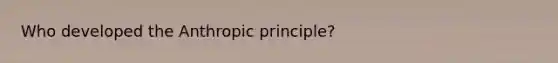 Who developed the Anthropic principle?