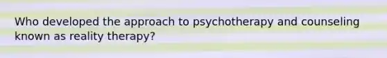 Who developed the approach to psychotherapy and counseling known as reality therapy?