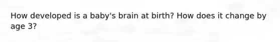 How developed is a baby's brain at birth? How does it change by age 3?