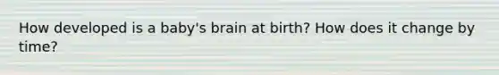 How developed is a baby's brain at birth? How does it change by time?