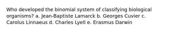 Who developed the binomial system of classifying biological organisms? a. Jean-Baptiste Lamarck b. Georges Cuvier c. Carolus Linnaeus d. Charles Lyell e. Erasmus Darwin