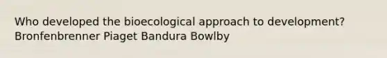 Who developed the bioecological approach to development? Bronfenbrenner Piaget Bandura Bowlby