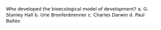 Who developed the bioecological model of development? a. G. Stanley Hall b. Urie Bronfenbrenner c. Charles Darwin d. Paul Baltes