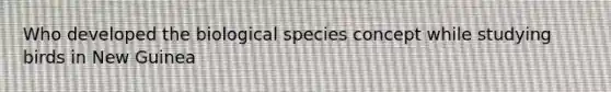 Who developed the biological species concept while studying birds in New Guinea