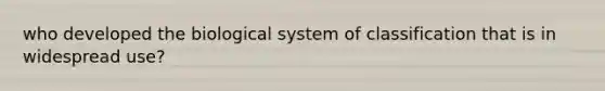 who developed the biological system of classification that is in widespread use?