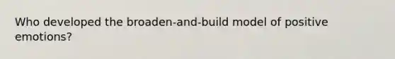 Who developed the broaden-and-build model of positive emotions?