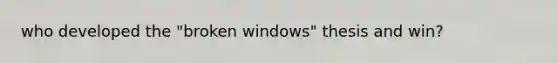 who developed the "broken windows" thesis and win?